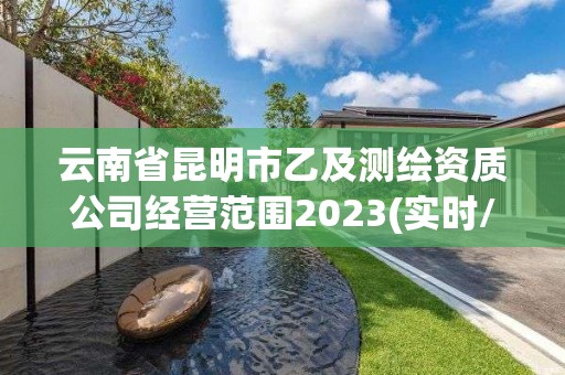 云南省昆明市乙及測繪資質(zhì)公司經(jīng)營范圍2023(實時/更新中)