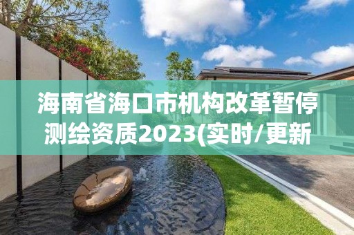 海南省海口市機構改革暫停測繪資質2023(實時/更新中)