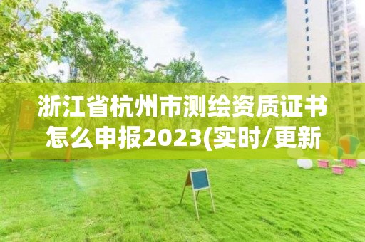 浙江省杭州市測繪資質證書怎么申報2023(實時/更新中)