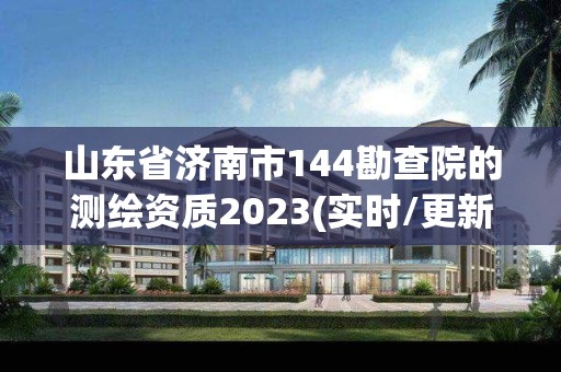 山東省濟南市144勘查院的測繪資質2023(實時/更新中)