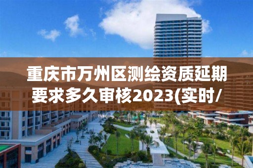 重慶市萬州區測繪資質延期要求多久審核2023(實時/更新中)