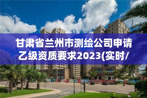 甘肅省蘭州市測繪公司申請乙級資質(zhì)要求2023(實(shí)時(shí)/更新中)