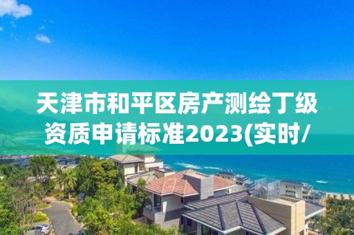 天津市和平區房產測繪丁級資質申請標準2023(實時/更新中)