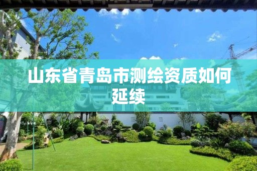 山東省青島市測繪資質(zhì)如何延續(xù)