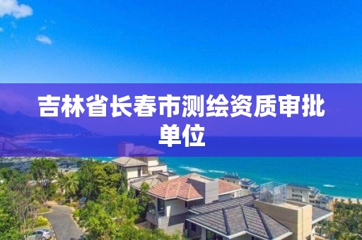 吉林省長春市測繪資質審批單位