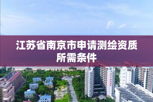 江蘇省南京市申請測繪資質所需條件