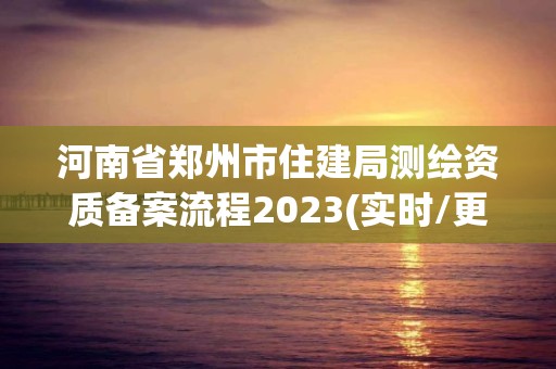 河南省鄭州市住建局測繪資質備案流程2023(實時/更新中)