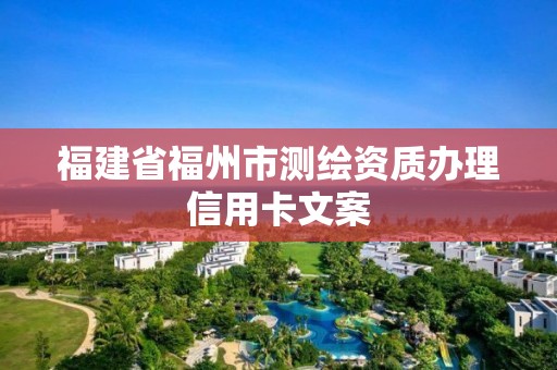 福建省福州市測繪資質辦理信用卡文案