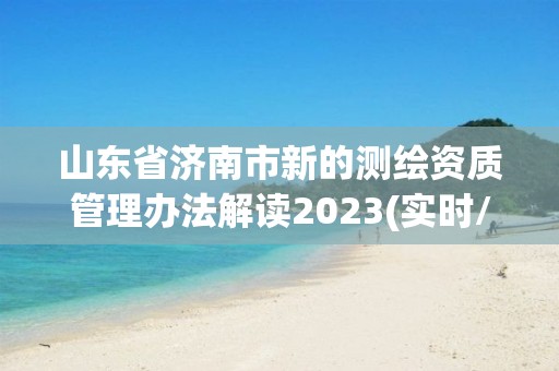 山東省濟南市新的測繪資質管理辦法解讀2023(實時/更新中)