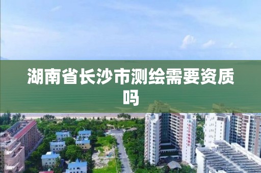 湖南省長沙市測繪需要資質(zhì)嗎