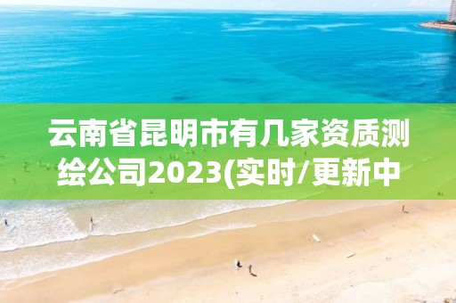 云南省昆明市有幾家資質測繪公司2023(實時/更新中)