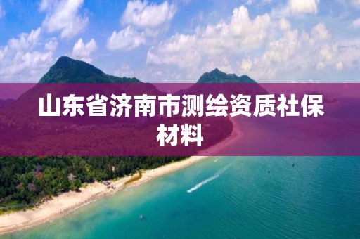 山東省濟(jì)南市測繪資質(zhì)社保材料