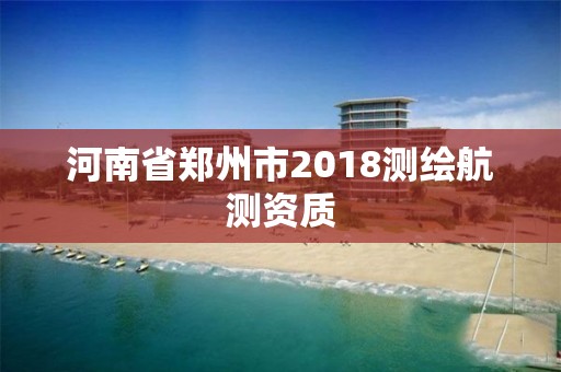 河南省鄭州市2018測繪航測資質