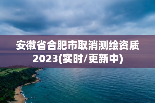 安徽省合肥市取消測繪資質2023(實時/更新中)