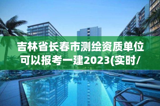 吉林省長春市測繪資質(zhì)單位可以報(bào)考一建2023(實(shí)時(shí)/更新中)