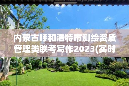 內蒙古呼和浩特市測繪資質管理類聯考寫作2023(實時/更新中)