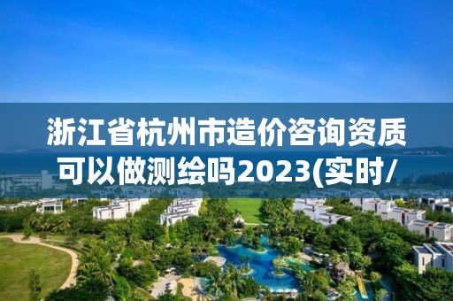 浙江省杭州市造價咨詢資質可以做測繪嗎2023(實時/更新中)