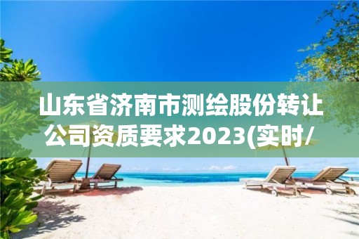 山東省濟南市測繪股份轉讓公司資質要求2023(實時/更新中)