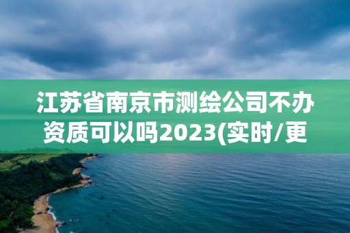 江蘇省南京市測繪公司不辦資質可以嗎2023(實時/更新中)