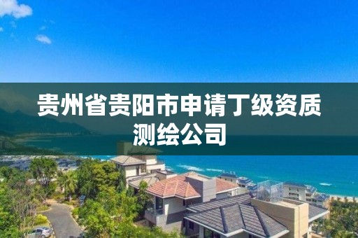 貴州省貴陽市申請丁級資質測繪公司