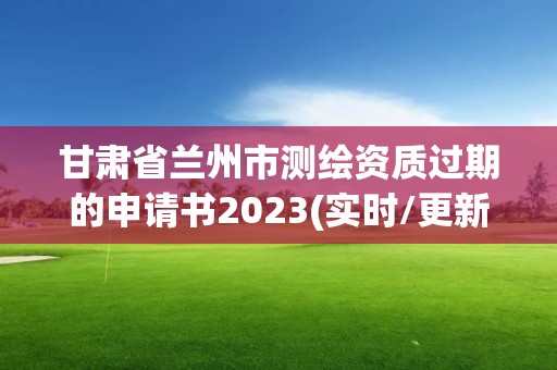 甘肅省蘭州市測繪資質過期的申請書2023(實時/更新中)