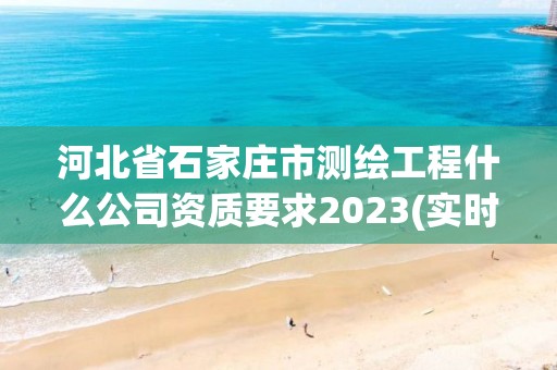 河北省石家莊市測繪工程什么公司資質要求2023(實時/更新中)