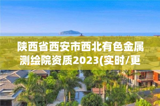 陜西省西安市西北有色金屬測繪院資質(zhì)2023(實(shí)時(shí)/更新中)