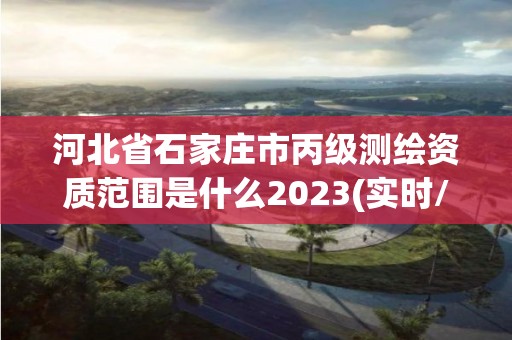 河北省石家莊市丙級測繪資質范圍是什么2023(實時/更新中)