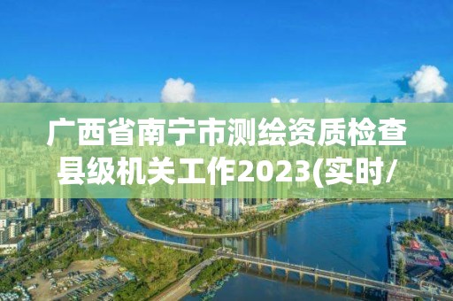 廣西省南寧市測繪資質檢查縣級機關工作2023(實時/更新中)