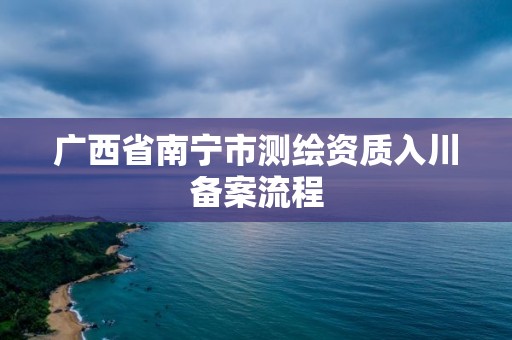 廣西省南寧市測繪資質入川備案流程