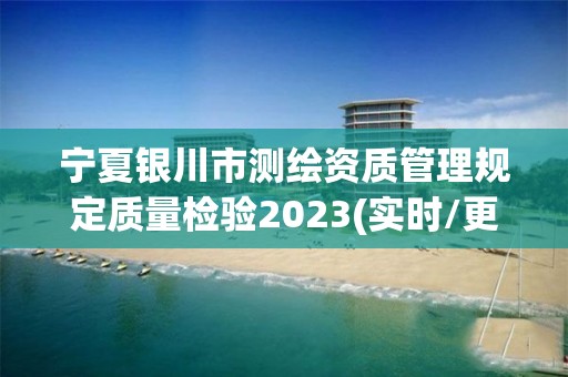 寧夏銀川市測繪資質管理規定質量檢驗2023(實時/更新中)