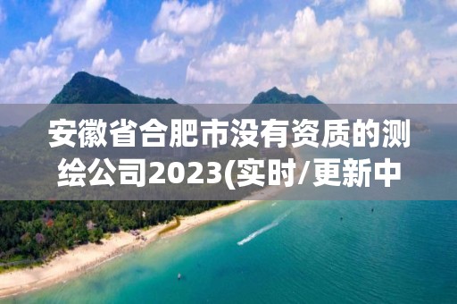 安徽省合肥市沒有資質的測繪公司2023(實時/更新中)