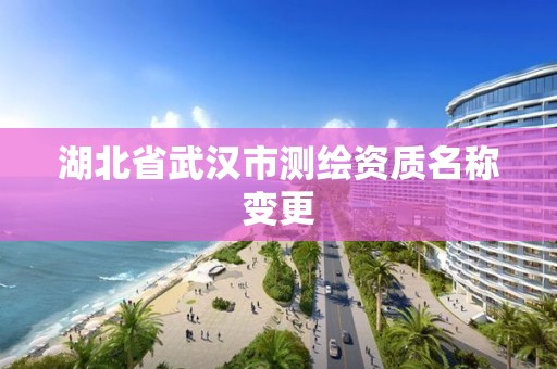 湖北省武漢市測繪資質名稱變更