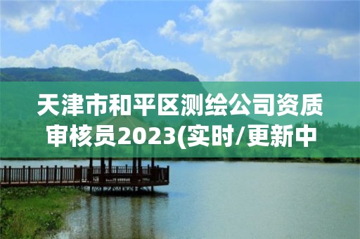 天津市和平區(qū)測繪公司資質(zhì)審核員2023(實時/更新中)