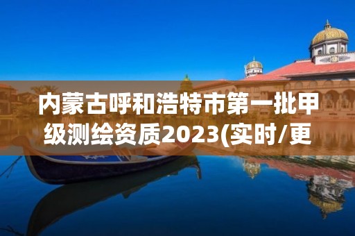 內蒙古呼和浩特市第一批甲級測繪資質2023(實時/更新中)