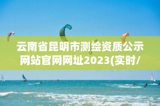 云南省昆明市測繪資質公示網站官網網址2023(實時/更新中)