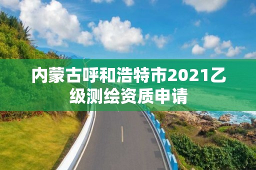 內蒙古呼和浩特市2021乙級測繪資質申請