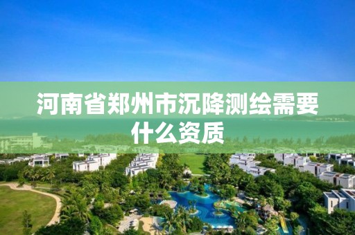 河南省鄭州市沉降測繪需要什么資質(zhì)