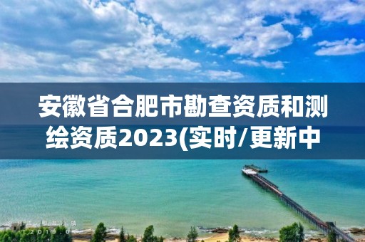 安徽省合肥市勘查資質和測繪資質2023(實時/更新中)