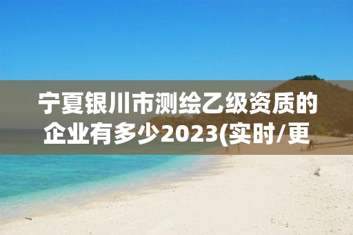 寧夏銀川市測繪乙級資質(zhì)的企業(yè)有多少2023(實(shí)時(shí)/更新中)