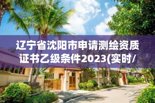 遼寧省沈陽市申請測繪資質證書乙級條件2023(實時/更新中)