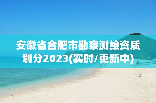 安徽省合肥市勘察測繪資質劃分2023(實時/更新中)