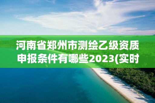 河南省鄭州市測繪乙級資質(zhì)申報(bào)條件有哪些2023(實(shí)時(shí)/更新中)