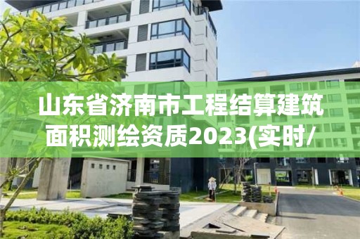 山東省濟(jì)南市工程結(jié)算建筑面積測(cè)繪資質(zhì)2023(實(shí)時(shí)/更新中)