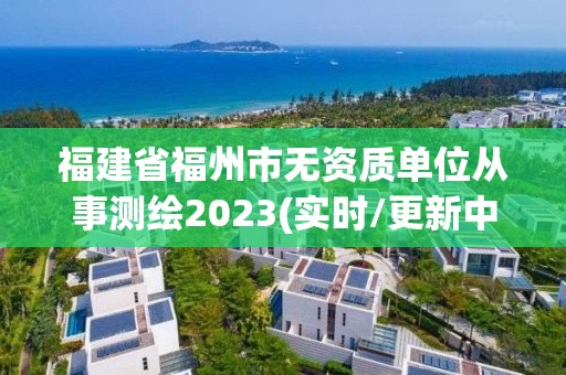 福建省福州市無資質單位從事測繪2023(實時/更新中)