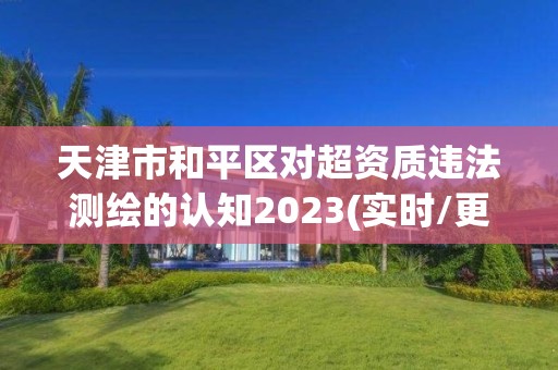 天津市和平區對超資質違法測繪的認知2023(實時/更新中)