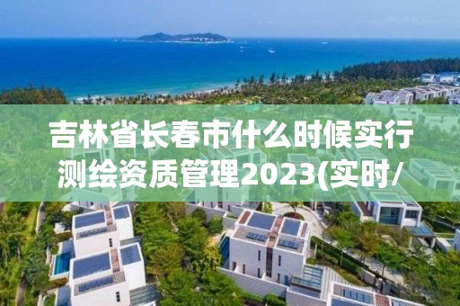 吉林省長春市什么時候實行測繪資質管理2023(實時/更新中)