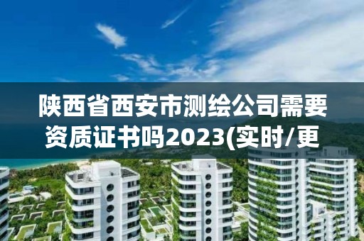 陜西省西安市測繪公司需要資質證書嗎2023(實時/更新中)