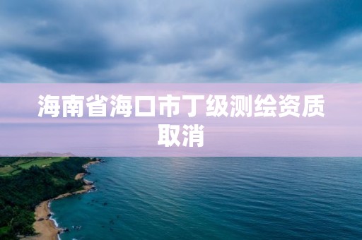 海南省海口市丁級(jí)測(cè)繪資質(zhì)取消