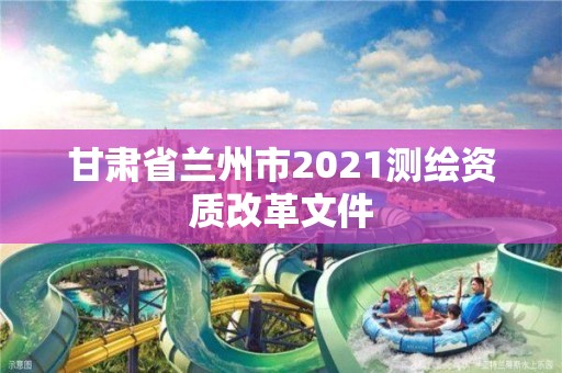 甘肅省蘭州市2021測(cè)繪資質(zhì)改革文件